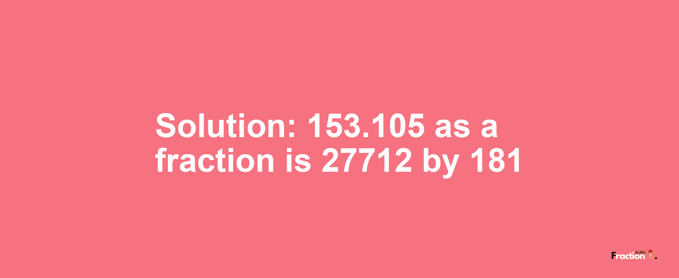 Solution:153.105 as a fraction is 27712/181